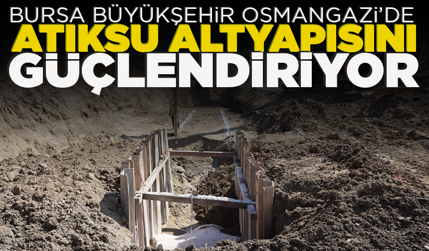 Bursa Büyükşehir Osmangazi’de atıksu altyapısını güçlendiriyor