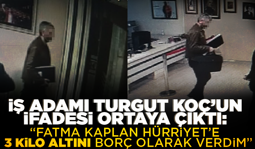 İş adamı Turgut Koç’un ifadesi ortaya çıktı: "Fatma Kaplan Hürriyet’e yaklaşık 3 kilo altını borç olarak verdim"