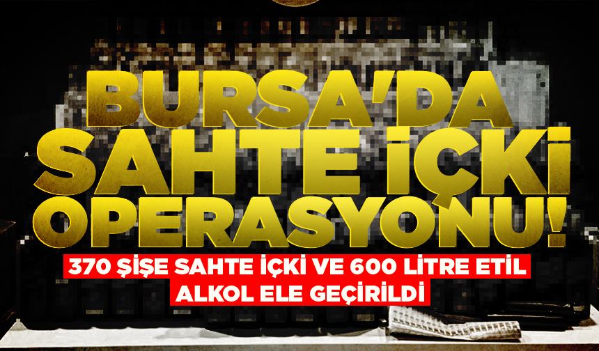 Bursa'da sahte içki operasyonu: 370 şişe sahte içki ve 600 litre etil alkol ele geçirildi