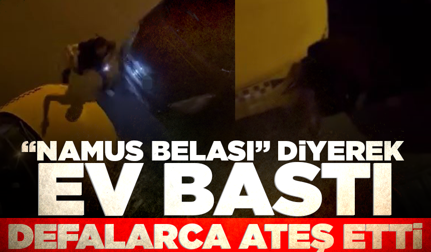 "Namus belası" diyerek ev bastı, defalarca ateş etti