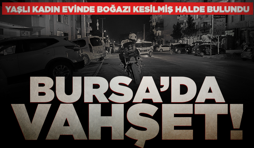 Bursa’da yaşlı kadın evinde boğazı kesilmiş halde bulundu!