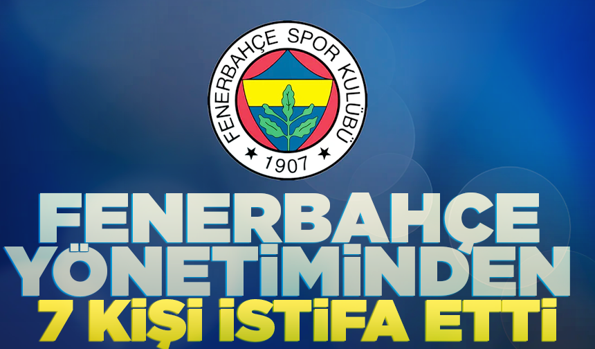Fenerbahçe yönetiminden 7 kişi istifa etti