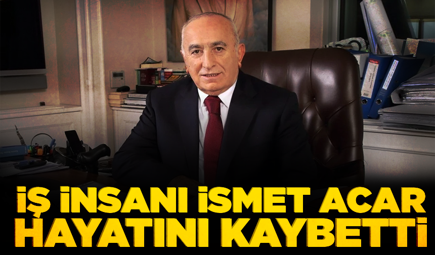 İş insanı İsmet Acar hayatını kaybetti