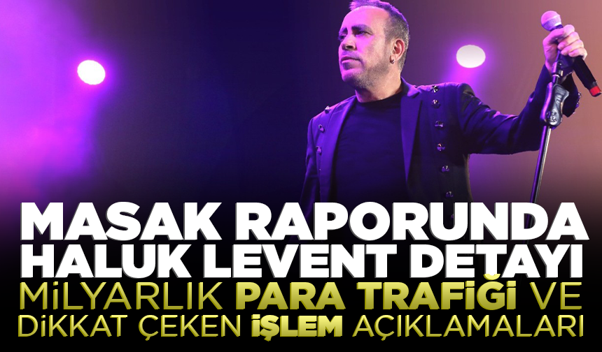 MASAK raporunda Haluk Levent detayı: Milyarlık para trafiği ve dikkat çeken işlem açıklamaları