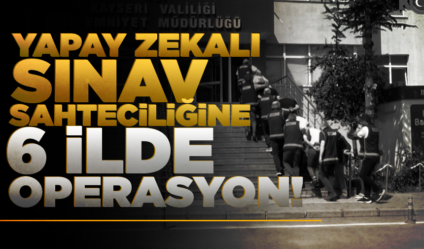 Yapay zekalı sınav sahteciliğine 6 ilde operasyon
