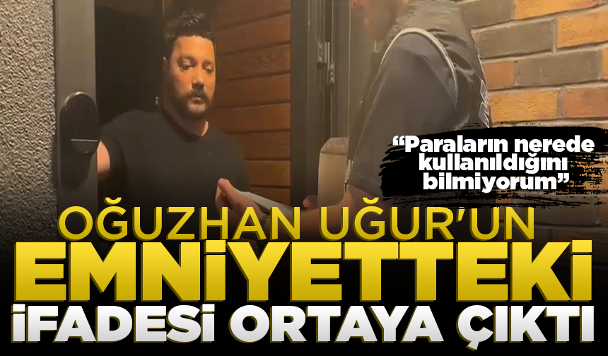 Oğuzhan Uğur'un emniyetteki ifadesi ortaya çıktı