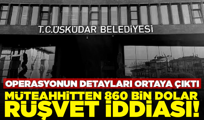 Üsküdar Belediyesine operasyon! Detaylar ortaya çıktı: Müteahhitten 860 bin dolar rüşvet iddiası