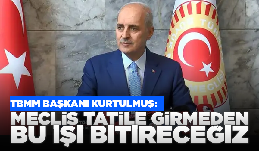 TBMM Başkanı Kurtulmuş: Meclis tatile girmeden bu işi bitireceğiz