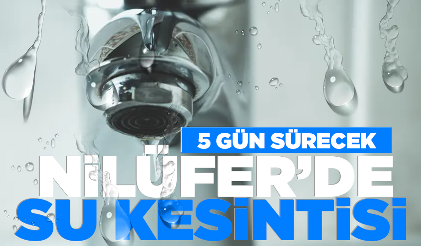 BUSKİ'den Nilüfer'e su kesintisi uyarısı: 5 gün sürecek