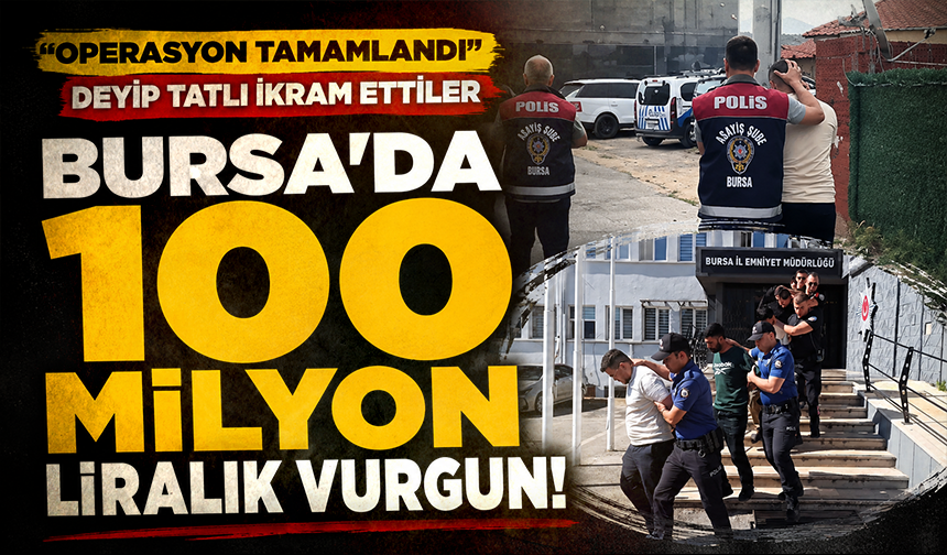 Bursa'da 100 milyon liralık vurgun! "Operasyon tamamlandı" deyip tatlı ikram ettiler
