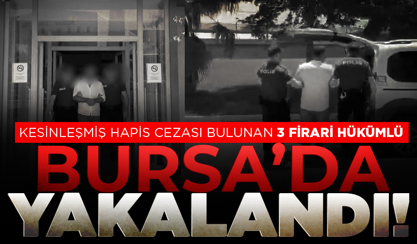 Bursa'da firari 3 hükümlü, operasyonla yakalandı