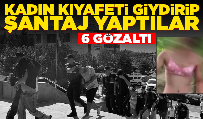 Kadın kıyafeti giydirip şantaj yaptılar: 6 gözaltı