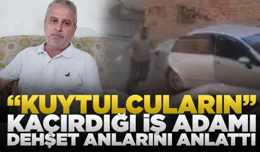 "Kuytulcuların" kaçırdığı iş adamı dehşet anlarını anlattı