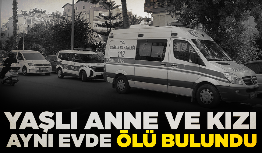 Yaşlı anne ve kızı aynı evde ölü bulundu