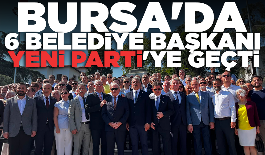 Bursa'da 6 belediye başkanı YENİ Parti'ye geçti