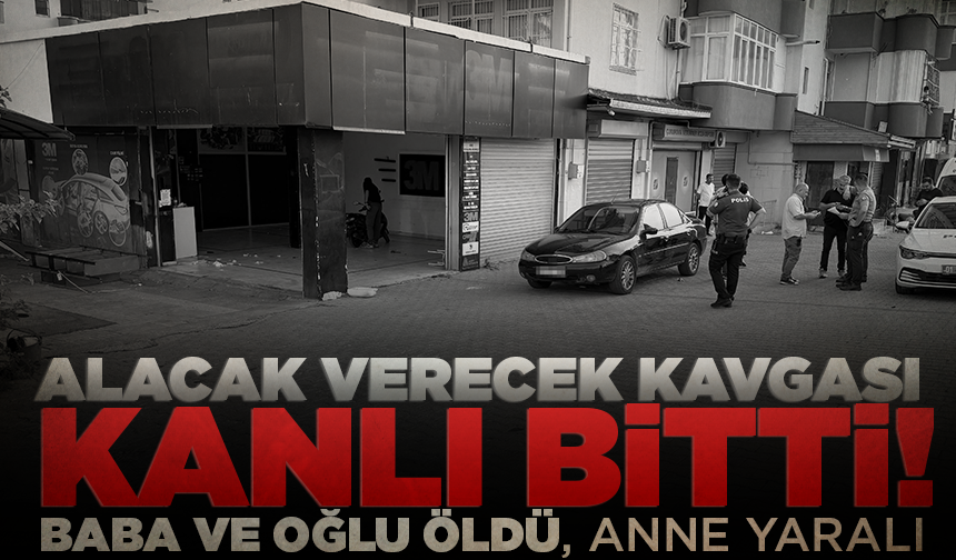 Adana’da alacak verecek kavgası kanlı bitti: Baba ve oğlu öldü, anne yaralı