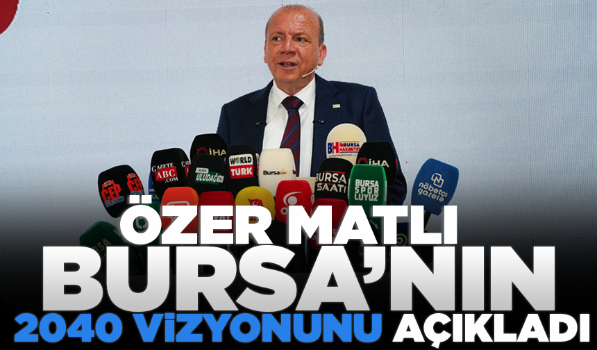 Özer Matlı Bursa’nın 2040 vizyonunu açıkladı