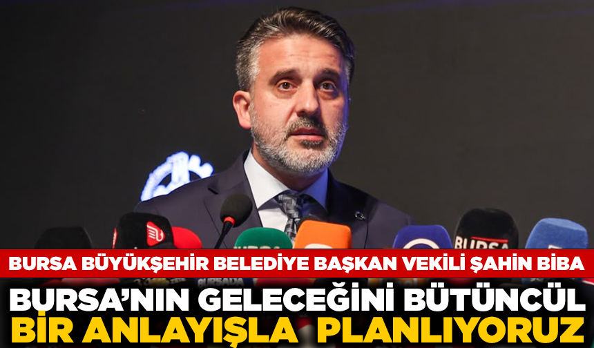 Başkan Vekili Şahin Biba: "Bursa'nın geleceğini bütüncül bir anlayışla planlıyoruz"