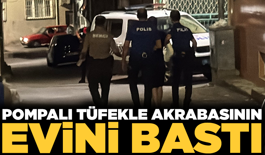 Pompalı tüfekle akrabasının evini bastı, mahalleliyi ayağa kaldırdı
