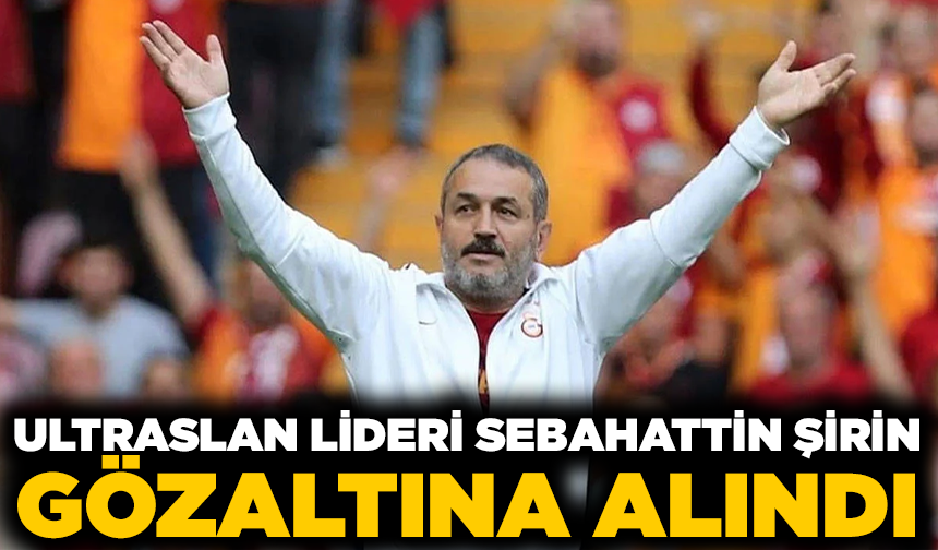Galatasaray taraftar grubu UltrAslan'ın lideri Sebahattin Şirin gözaltına alındı