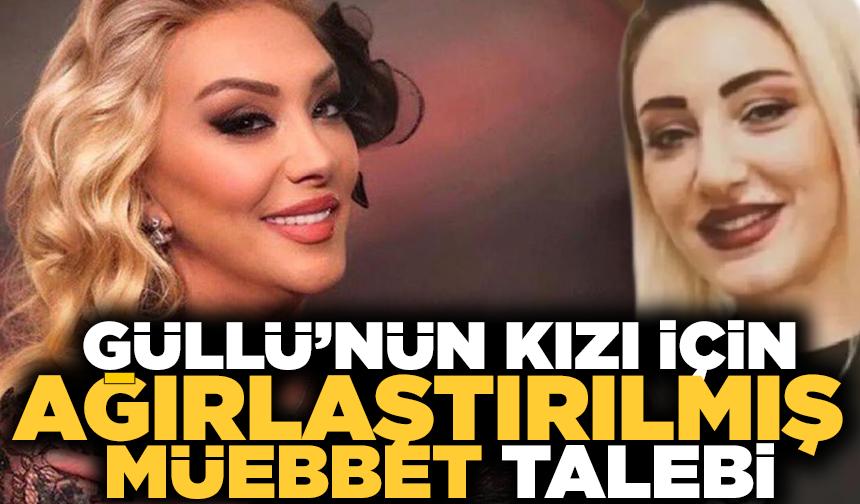 Güllü dosyasında iddianame tamamlandı: Kızı hakkında ağırlaştırılmış müebbet talebi