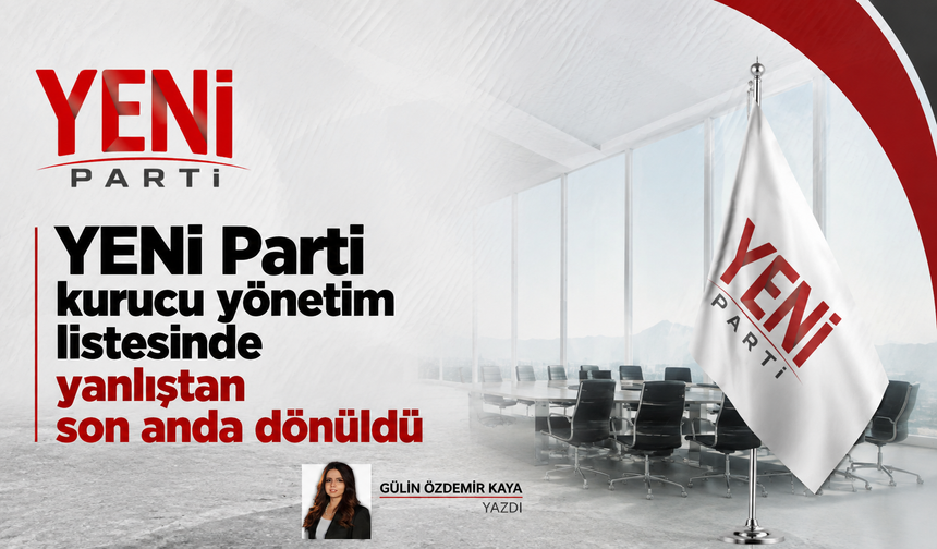 YENİ Parti kurucu yönetim listesinde yanlıştan son anda dönüldü