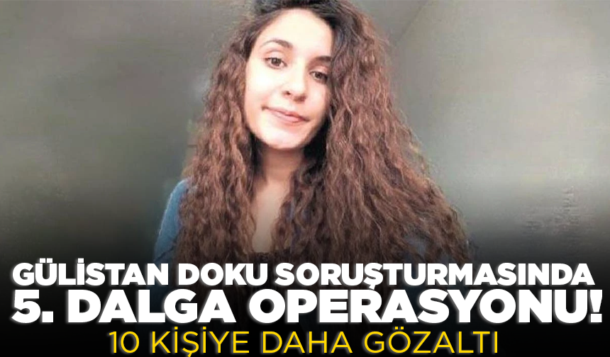 Gülistan Doku soruşturmasında 5. dalga operasyonu! 10 kişiye daha gözaltı