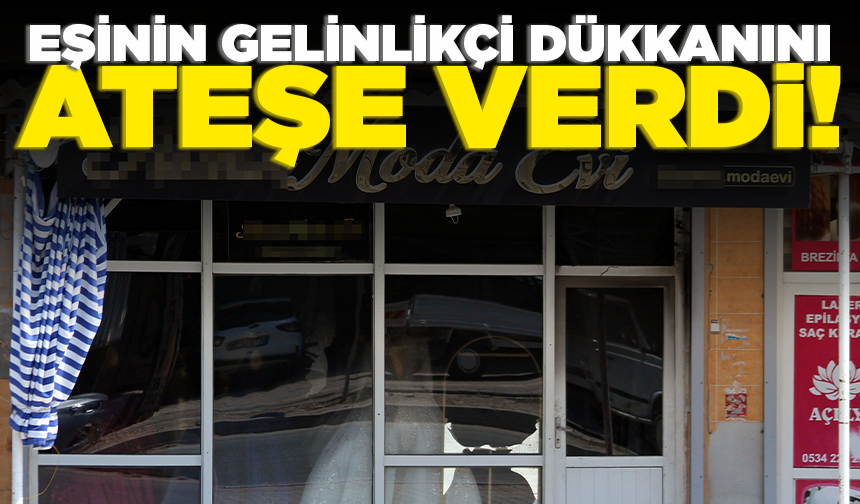 Boşanmak isteyen eşinin gelinlikçi dükkanını benzin dökerek ateşe verdi