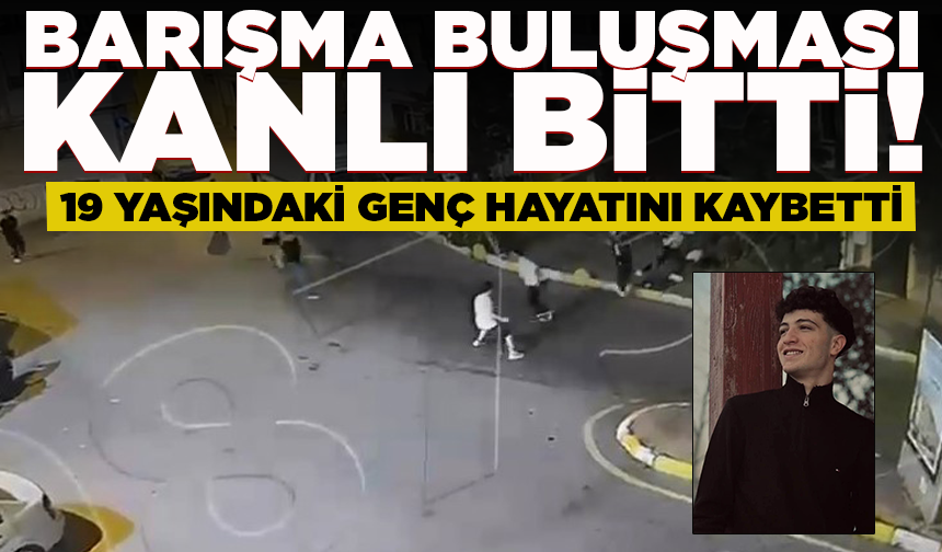 Barışma buluşması kanlı bitti: 19 yaşındaki genç hayatını kaybetti