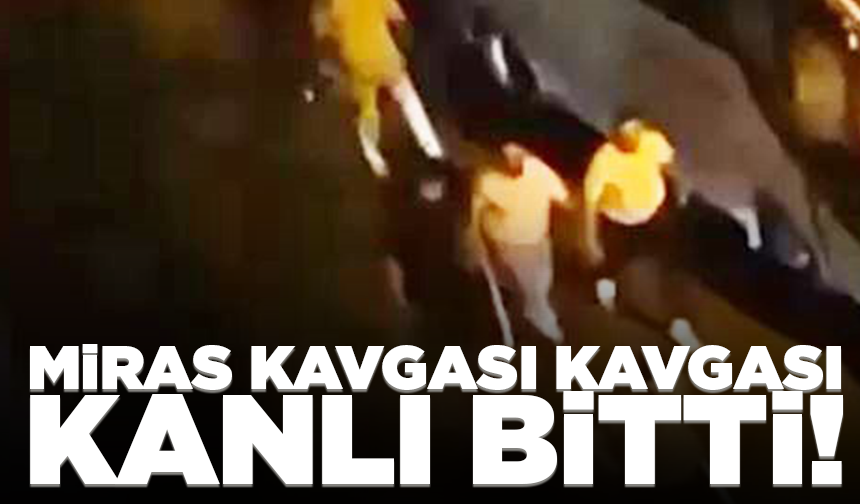 Miras kavgası kavgası kanlı bitti