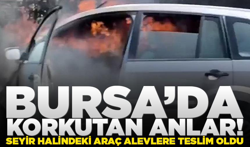 Bursa'da seyir halindeki araç alevlere teslim oldu