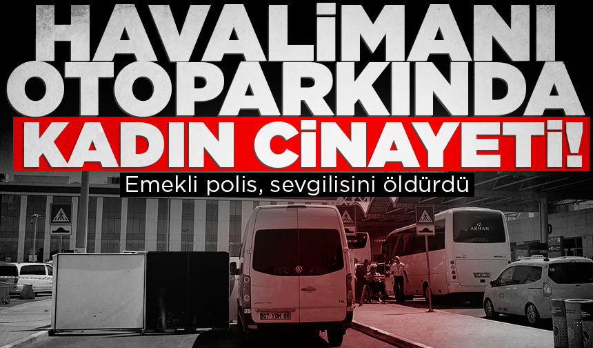 Antalya Havalimanı'nda kadın cinayeti: Emekli polis, sevgilisini öldürdü