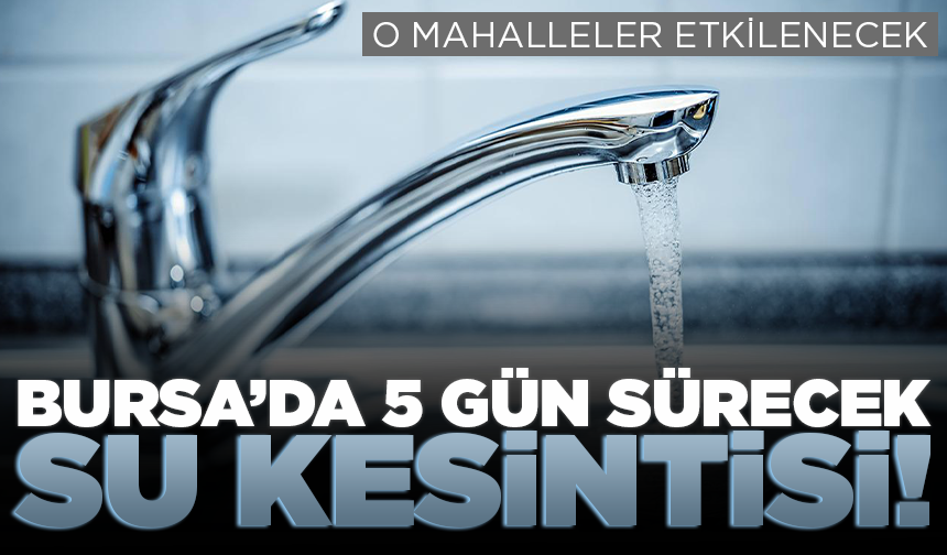 Bursa’da 5 gün sürecek su kesintisi! O mahalleler etkilenecek