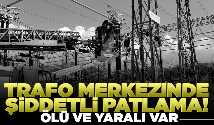 Kahramanmaraş'ta trafo merkezinde şiddetli patlama: Ölü ve yaralı var