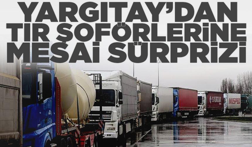 Yargıtay’dan TIR şoförlerine mesai sürprizi