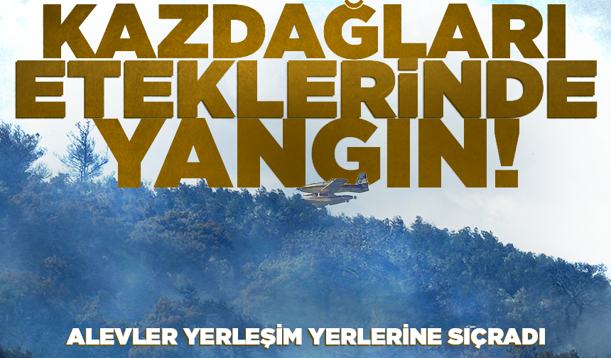 Kazdağları eteklerinde yangın! Alevler yerleşim yerlerine sıçradı