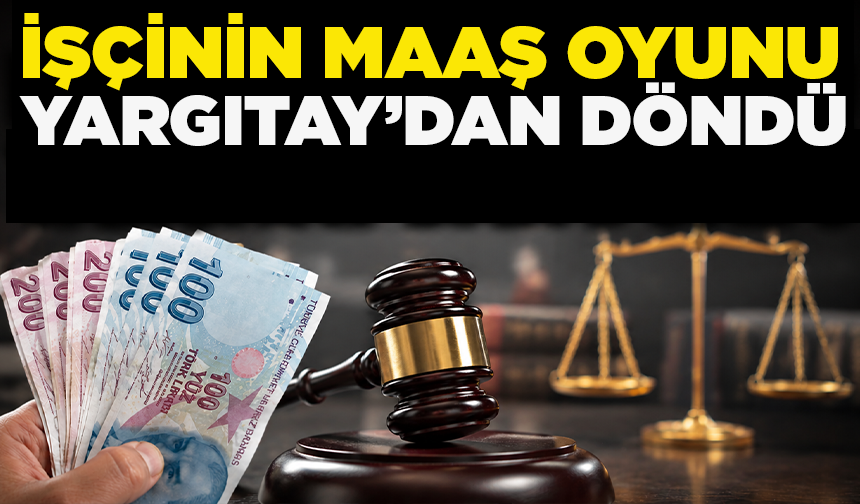 İşçinin maaş oyunu Yargıtay’dan döndü