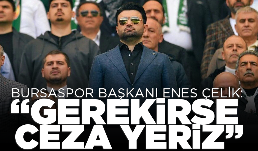 Bursaspor Başkanı Enes Çelik: "Gerekirse ceza yeriz"