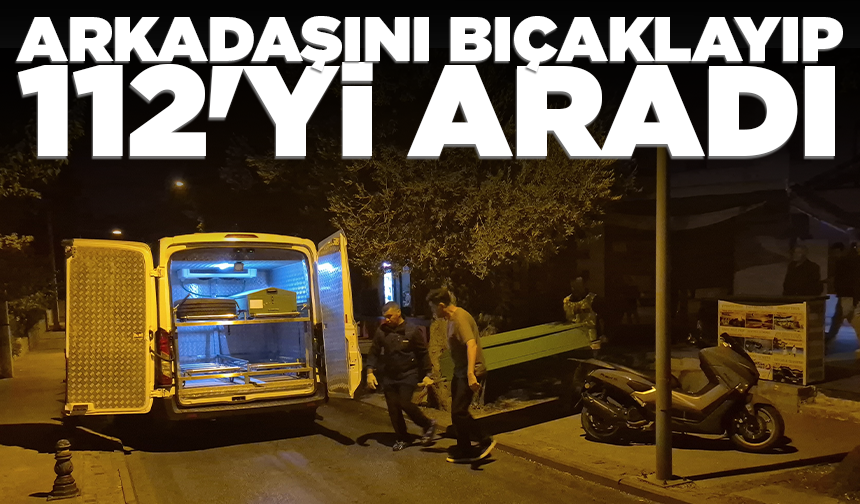Arkadaşını bıçaklayıp 112'yi aradı