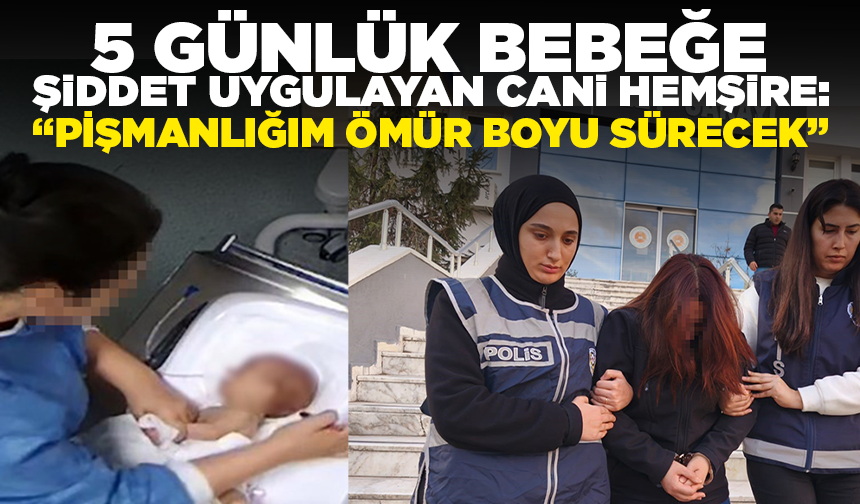 5 günlük bebeğe şiddet uygulayan cani hemşire: Pişmanlığım ömür boyu sürecek