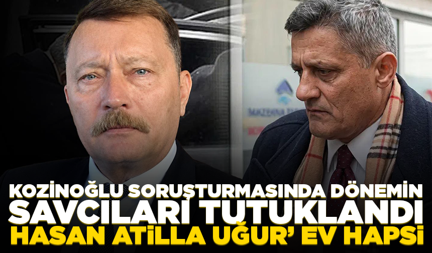 Kozinoğlu soruşturmasında dönemin savcıları tutuklandı: Hasan Atilla Uğur ve Hasan Ataman Yıldırım’a ev hapsi!