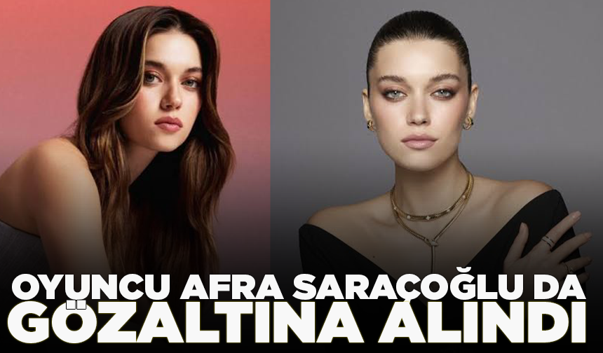 Ünlü oyuncu Afra Saraçoğlu da gözaltına alındı