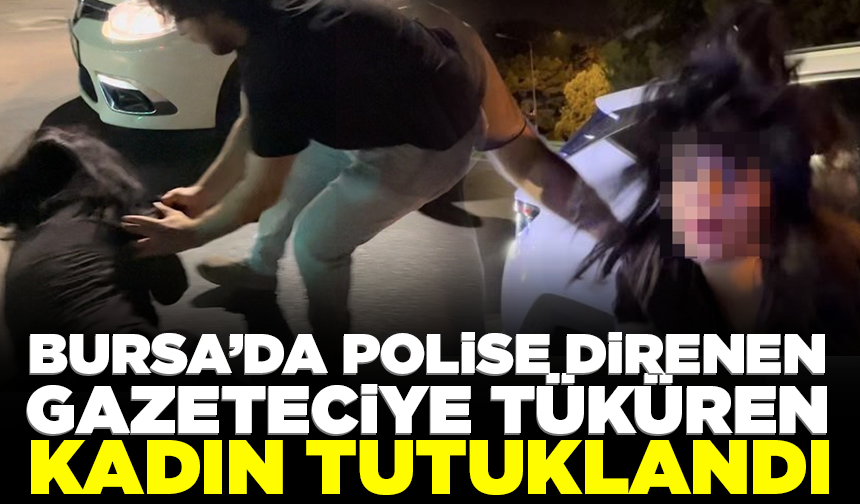 Bursa'da polise direnen, gazeteciye tüküren alkollü kadın tutuklandı