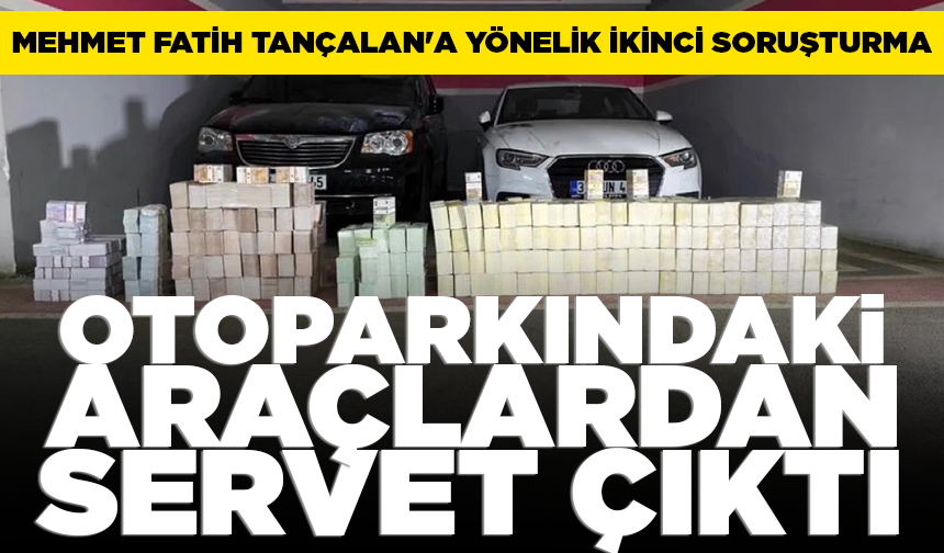Mehmet Fatih Tançalan'a yönelik ikinci soruşturma: Otoparkındaki araçlardan servet çıktı