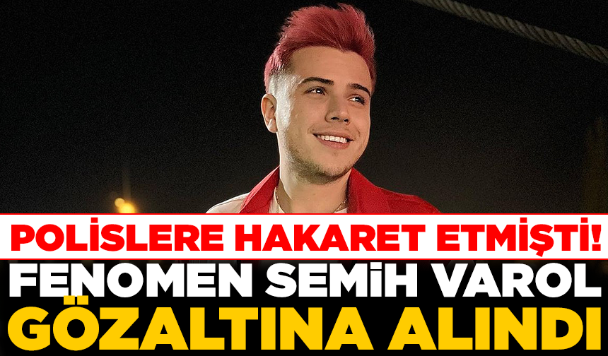 Polislere hakaret eden fenomen Semih Varol gözaltına alındı