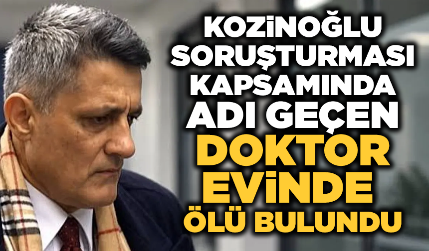 Kozinoğlu soruşturmasında adı geçen doktor evinde ölü bulundu