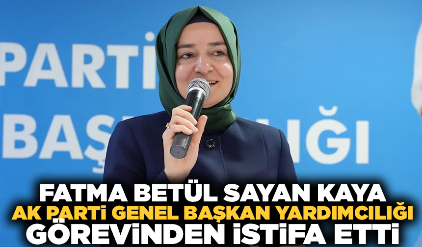 AK Parti Genel Başkan Yardımcısı Fatma Betül Sayan Kaya görevinden istifa etti