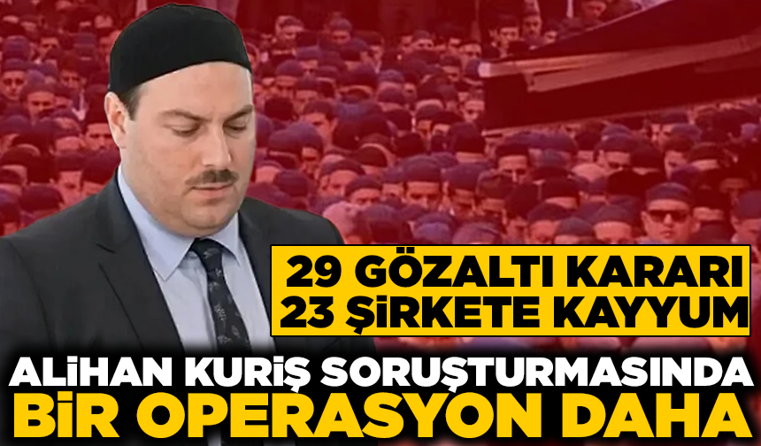 Alihan Kuriş soruşturmasında yeni gelişme: 29 gözaltı, 23 şirkete kayyum!