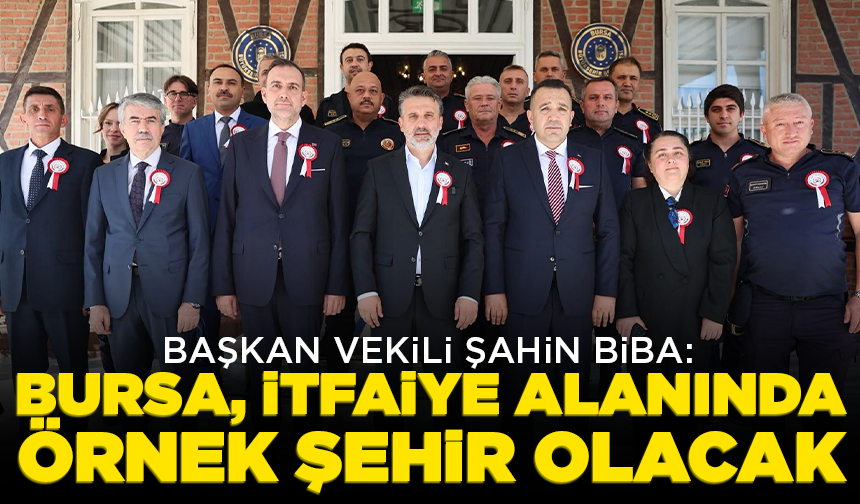 Başkan Vekili Şahin Biba’dan Bursa İtfaiyesi’ne net mesaj: Türkiye’ye örnek olacağız