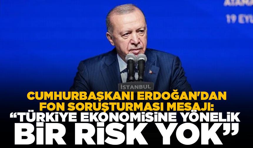 Cumhurbaşkanı Erdoğan'dan fon soruşturması mesajı: "Türkiye ekonomisine yönelik bir risk yok"